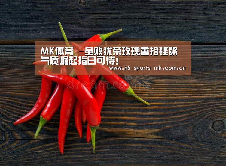 MK体育 -虽败犹荣玫瑰重拾铿锵气质崛起指日可待!(图1) 首页入口