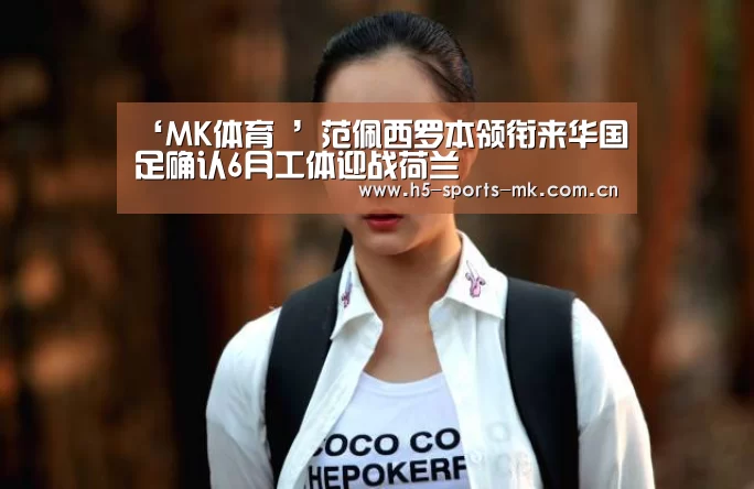‘MK体育 ’范佩西罗本领衔来华国足确认6月工体迎战荷兰(图4) MK体育