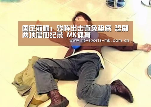 国足前瞻:残阵出击避免垫底 恐刷两项尴尬纪录_MK体育 (图1) MK SPORTS官方网站