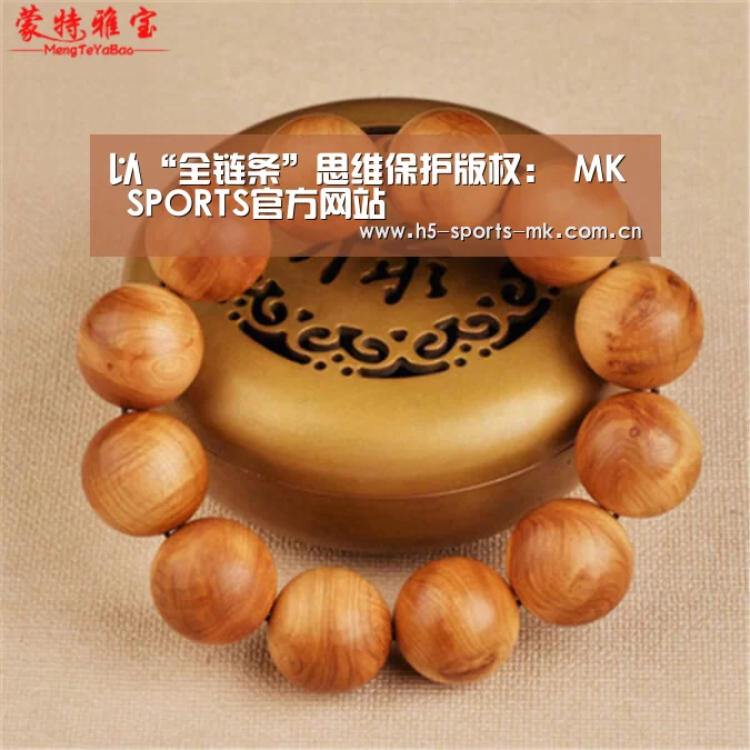以“全链条”思维保护版权: MK SPORTS官方网站 (图1) 首页入口