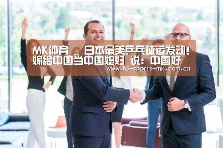 MK体育 _
日本最美乒乓球运发动!嫁给中国当中国媳妇 说:中国好男子多!(图1) MK体育