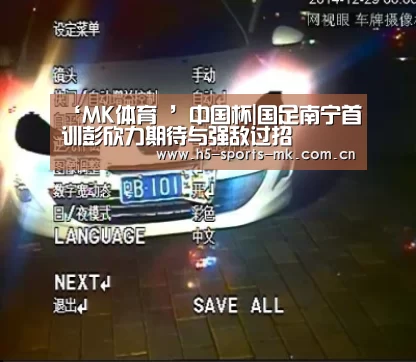 ‘MK体育 ’中国杯|国足南宁首训彭欣力期待与强敌过招(图3) MK体育